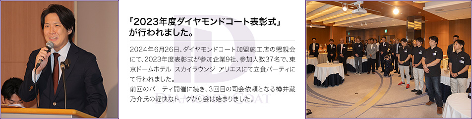 「2023年度ダイヤモンドコート表彰式」が行われました。2024年6月26日、ダイヤモンドコート加盟施工店の懇親会にて、2023年度表彰式が参加企業9社、参加人数37名で、東京ドームホテル スカイラウンジ アリエスにて立食パーティにて行われました。前回のパーティ開催に続き、3回目の司会依頼となる樽井蔵乃介氏の軽快なトークから会は始まりました。