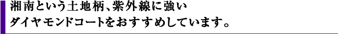 湘南という土地柄、紫外線に強いダイヤモンドコートをおすすめしています。